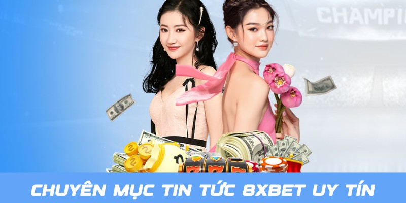 Cập nhật thông tin về chuyên mục tin tức 8XBET nổi tiếng